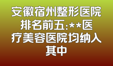 安徽宿州整形医院排名前五：**医疗美容医院均纳入其中