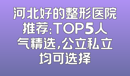 河北好的整形医院推荐：TOP5人气精选，公立私立均可选择