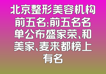 北京整形美容机构前五名：前五名名单公布盛家荣、和美家、麦来都榜上有名