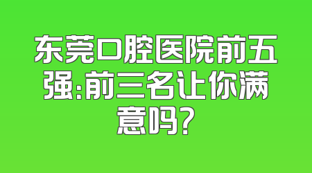 东莞口腔医院前五强：前三名让你满意吗？
