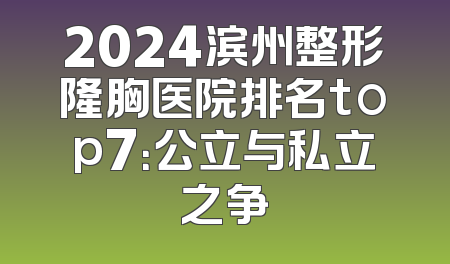 2024滨州整形隆胸医院排名top7：公立与私立之争