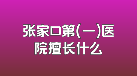张家口第(一)医院擅长什么