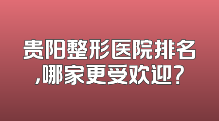 贵阳整形医院排名，哪家更受欢迎？
