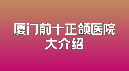 厦门前十正颌医院大介绍