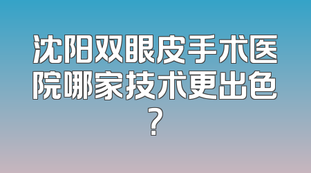 沈阳双眼皮手术医院哪家技术更出色？