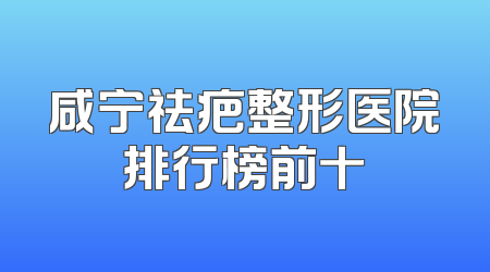 咸宁祛疤整形医院排行榜前十