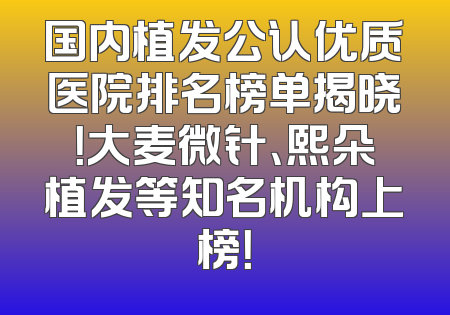 国内植发公认优质医院排名榜单揭晓！大麦微针、熙朵植发等知名机构上榜！