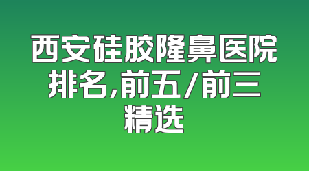 西安硅胶隆鼻医院排名，前五/前三精选