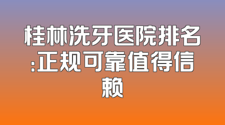 桂林洗牙医院排名：正规可靠值得信赖