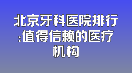 北京牙科医院排行：值得信赖的医疗机构