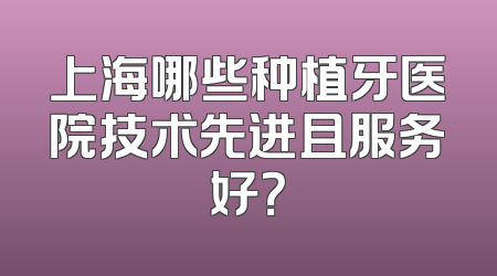 上海哪些种植牙医院技术先进且服务好？