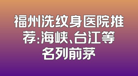福州洗纹身医院推荐：海峡、台江等名列前茅