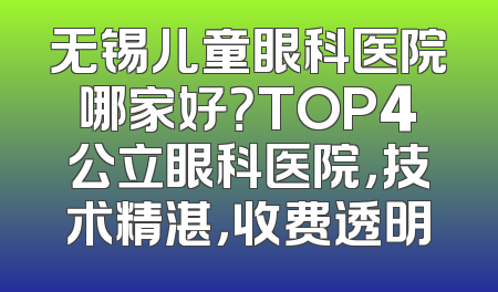 无锡儿童眼科医院哪家好？TOP4公立眼科医院，技术精湛，收费透明