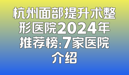杭州面部提升术整形医院2024年推荐榜：7家医院介绍