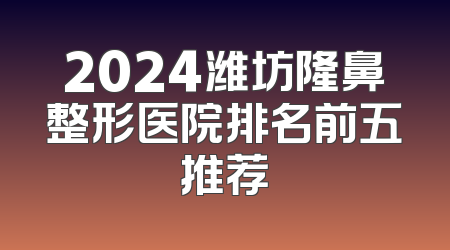 2024潍坊隆鼻整形医院排名前五推荐