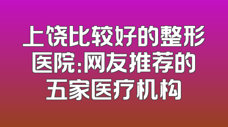 上饶比较好的整形医院：网友推荐的五家医疗机构