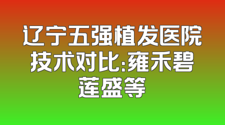 辽宁五强植发医院技术对比：雍禾碧莲盛等