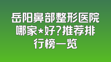 岳阳鼻部整形医院哪家*好？推荐排行榜一览