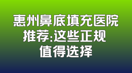 惠州鼻底填充医院推荐：这些正规 值得选择