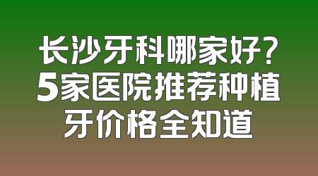 长沙牙科哪家好？5家医院推荐种植牙价格全知道
