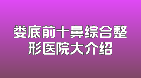 娄底前十鼻综合整形医院大介绍