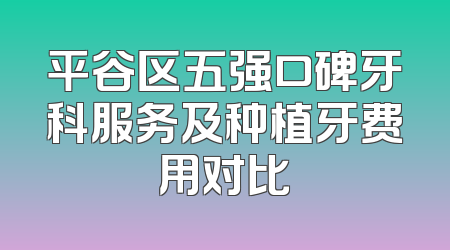 平谷区五强口碑牙科服务及种植牙费用对比