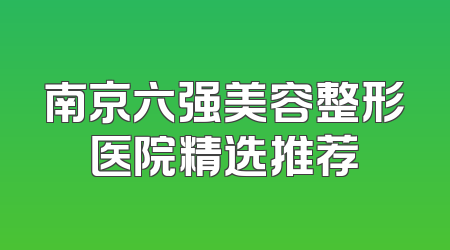 南京六强美容整形医院精选推荐