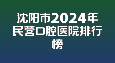 沈阳市2024年民营口腔医院排行榜