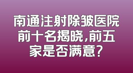 南通注射除皱医院前十名揭晓，前五家是否满意？