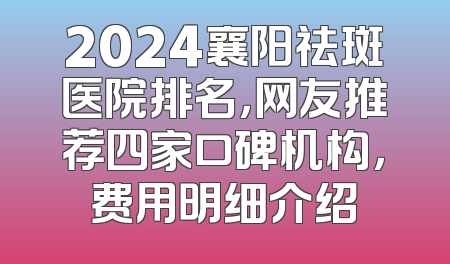 2024襄阳祛斑医院排名，网友推荐四家口碑机构，费用明细介绍