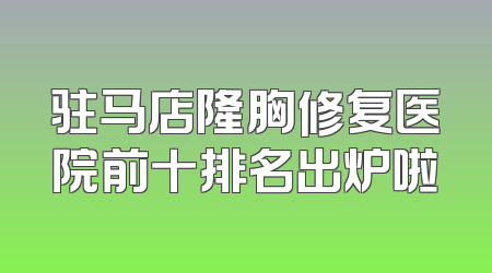 驻马店隆胸修复医院前十排名出炉啦
