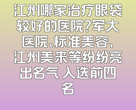 江州哪家治疗眼袋较好的医院？军大医院、标准美容、江州美来等纷纷亮出名气 入选前四名