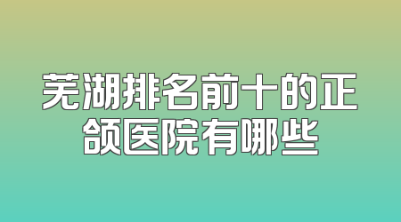 芜湖排名前十的正颌医院有哪些