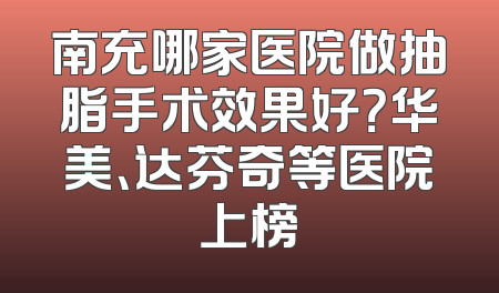 南充哪家医院做抽脂手术效果好？华美、达芬奇等医院上榜