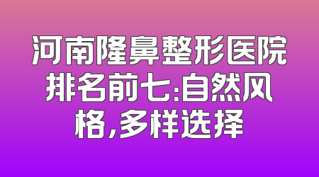 河南隆鼻整形医院排名前七：自然风格，多样选择