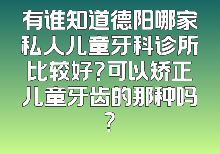 有谁知道德阳哪家私人儿童牙科诊所比较好？可以矫正儿童牙齿的那种吗？
