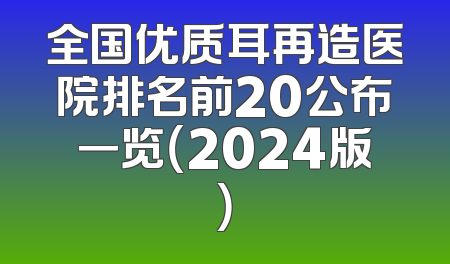 全国优质耳再造医院排名前20公布一览（2024版）