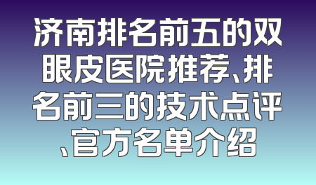 济南排名前五的双眼皮医院推荐、排名前三的技术点评、官方名单介绍