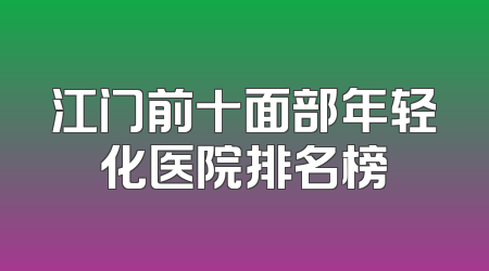 江门前十面部年轻化医院排名榜