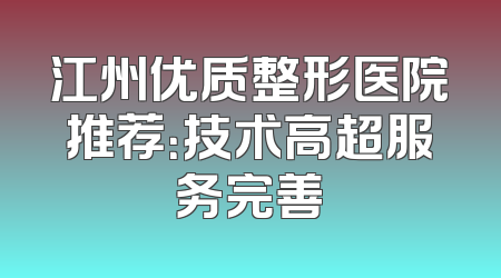 江州优质整形医院推荐：技术高超服务完善