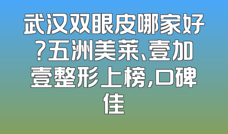 武汉双眼皮哪家好？五洲美莱、壹加壹整形上榜，口碑佳