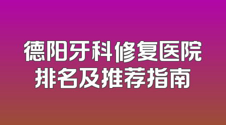 德阳牙科修复医院排名及推荐指南