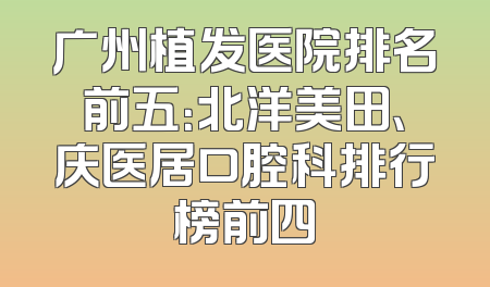 广州植发医院排名前五：北洋美田、庆医居口腔科排行榜前四
