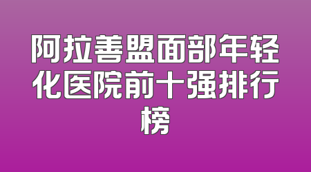 阿拉善盟面部年轻化医院前十强排行榜
