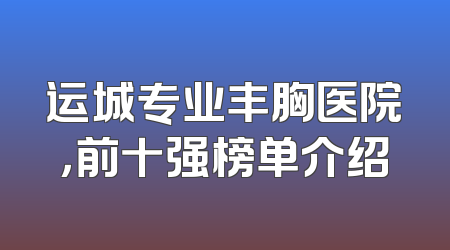 运城专业丰胸医院，前十强榜单介绍