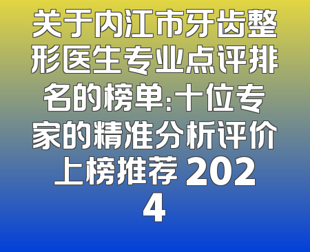 关于内江市牙齿整形医生专业点评排名的榜单：十位专家的精准分析评价上榜推荐 2024