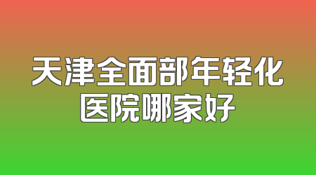 天津全面部年轻化医院哪家好
