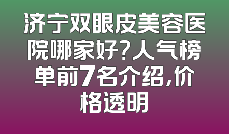 济宁双眼皮美容医院哪家好？人气榜单前7名介绍，价格透明