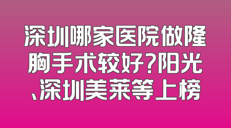 深圳哪家医院做隆胸手术较好？阳光、深圳美莱等上榜