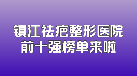 镇江祛疤整形医院前十强榜单来啦